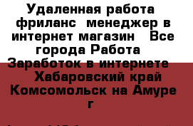 Удаленная работа, фриланс, менеджер в интернет-магазин - Все города Работа » Заработок в интернете   . Хабаровский край,Комсомольск-на-Амуре г.